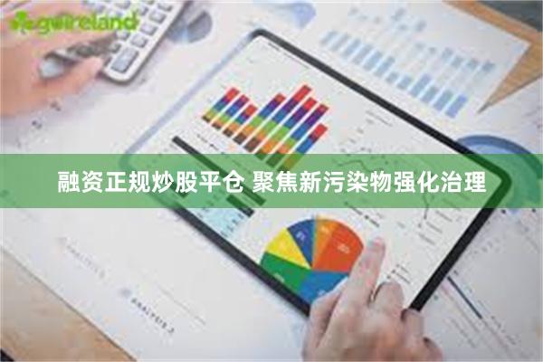 融资正规炒股平仓 聚焦新污染物强化治理