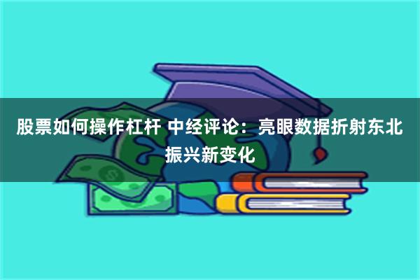 股票如何操作杠杆 中经评论：亮眼数据折射东北振兴新变化