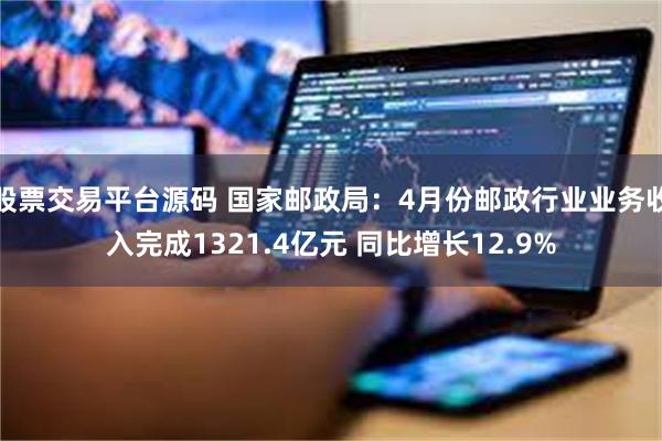 股票交易平台源码 国家邮政局：4月份邮政行业业务收入完成1321.4亿元 同比增长12.9%