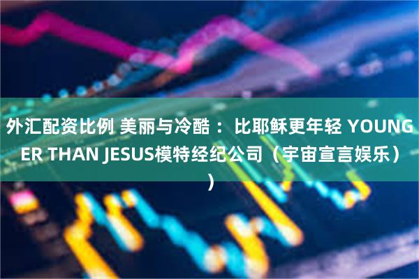 外汇配资比例 美丽与冷酷 ：比耶稣更年轻 YOUNGER THAN JESUS模特经纪公司（宇宙宣言娱乐）