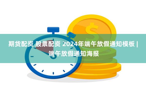 期货配资 股票配资 2024年端午放假通知模板 | 端午放假通知海报