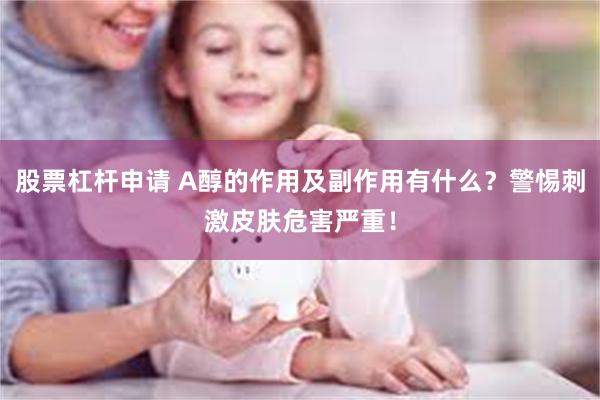 股票杠杆申请 A醇的作用及副作用有什么？警惕刺激皮肤危害严重！