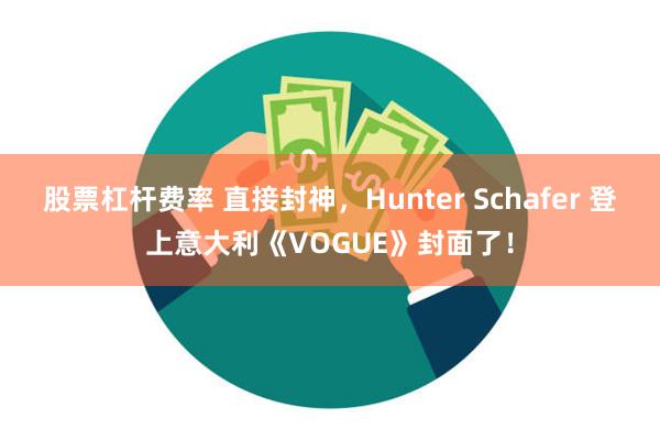 股票杠杆费率 直接封神，Hunter Schafer 登上意大利《VOGUE》封面了！