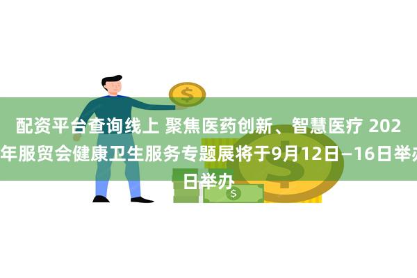 配资平台查询线上 聚焦医药创新、智慧医疗 2024年服贸会健康卫生服务专题展将于9月12日—16日举办