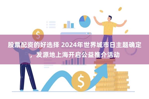 股票配资的好选择 2024年世界城市日主题确定，发源地上海开启公益推介活动