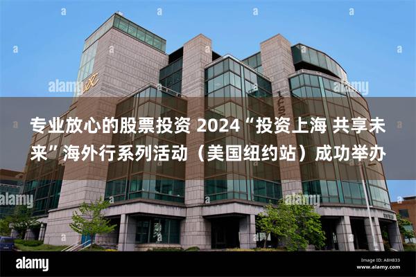 专业放心的股票投资 2024“投资上海 共享未来”海外行系列活动（美国纽约站）成功举办