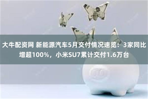 大牛配资网 新能源汽车5月交付情况速览：3家同比增超100%，小米SU7累计交付1.6万台