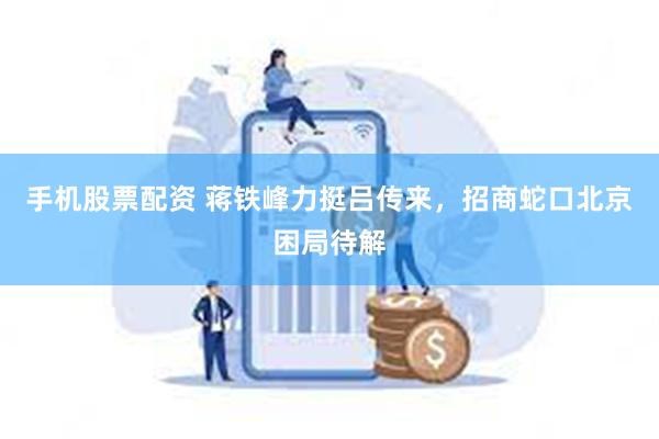 手机股票配资 蒋铁峰力挺吕传来，招商蛇口北京困局待解