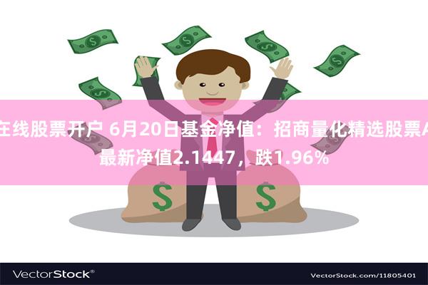 在线股票开户 6月20日基金净值：招商量化精选股票A最新净值2.1447，跌1.96%