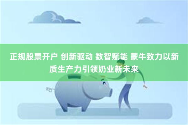 正规股票开户 创新驱动 数智赋能 蒙牛致力以新质生产力引领奶业新未来