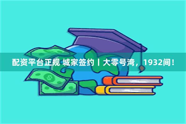 配资平台正规 城家签约丨大零号湾，1932间！