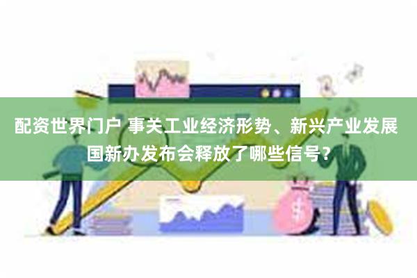 配资世界门户 事关工业经济形势、新兴产业发展 国新办发布会释放了哪些信号？