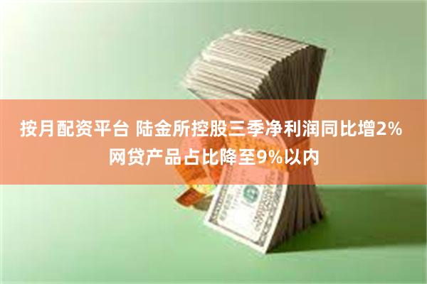 按月配资平台 陆金所控股三季净利润同比增2% 网贷产品占比降至9%以内