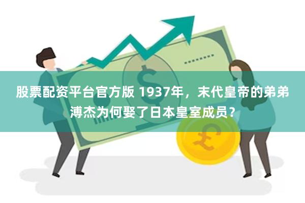 股票配资平台官方版 1937年，末代皇帝的弟弟溥杰为何娶了日本皇室成员？