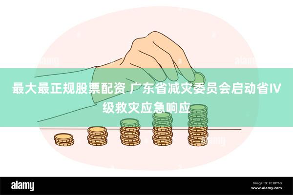 最大最正规股票配资 广东省减灾委员会启动省Ⅳ级救灾应急响应