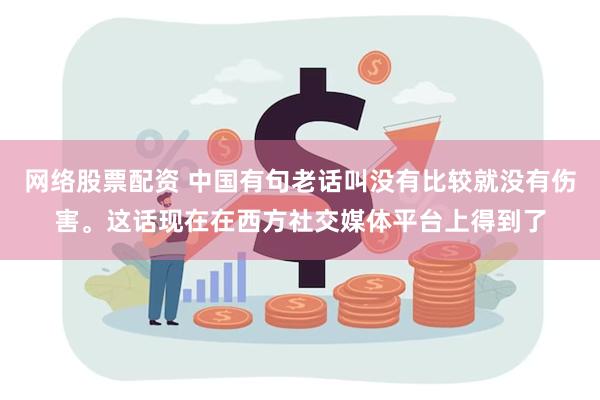 网络股票配资 中国有句老话叫没有比较就没有伤害。这话现在在西方社交媒体平台上得到了