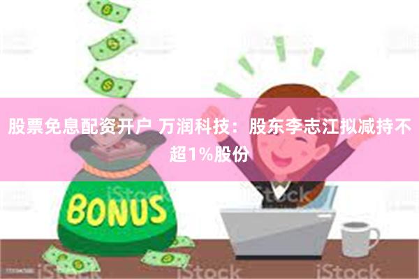 股票免息配资开户 万润科技：股东李志江拟减持不超1%股份