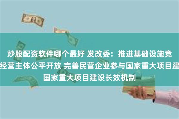 炒股配资软件哪个最好 发改委：推进基础设施竞争性领域向经营主体公平开放 完善民营企业参与国家重大项目建设长效机制