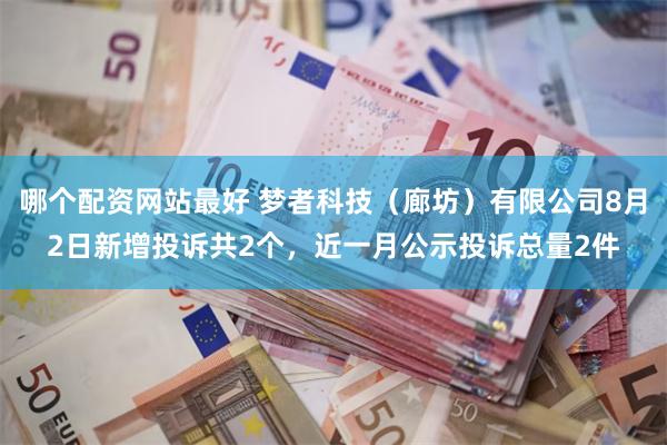 哪个配资网站最好 梦者科技（廊坊）有限公司8月2日新增投诉共2个，近一月公示投诉总量2件