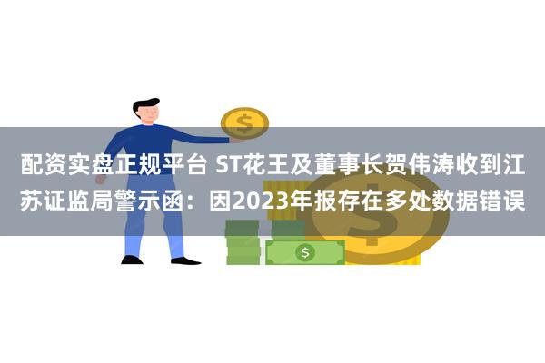 配资实盘正规平台 ST花王及董事长贺伟涛收到江苏证监局警示函：因2023年报存在多处数据错误