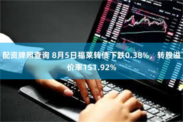 配资牌照查询 8月5日福莱转债下跌0.38%，转股溢价率151.92%