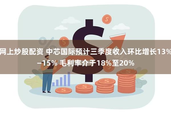 网上炒股配资 中芯国际预计三季度收入环比增长13%—15% 毛利率介于18%至20%