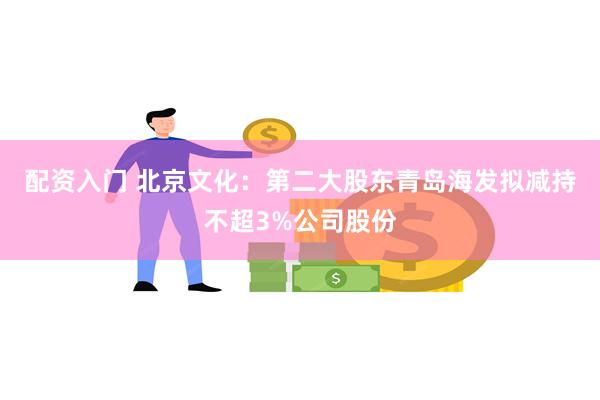 配资入门 北京文化：第二大股东青岛海发拟减持不超3%公司股份