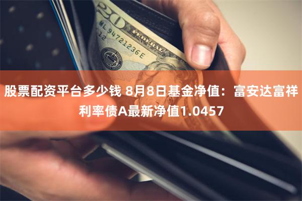 股票配资平台多少钱 8月8日基金净值：富安达富祥利率债A最新净值1.0457