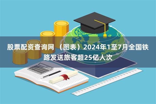 股票配资查询网 （图表）2024年1至7月全国铁路发送旅客超25亿人次