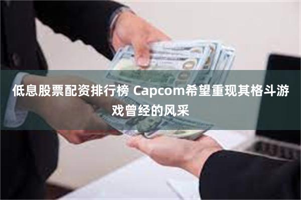 低息股票配资排行榜 Capcom希望重现其格斗游戏曾经的风采