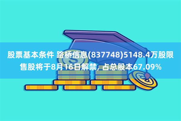 股票基本条件 路桥信息(837748)5148.4万股限售股将于8月16日解禁, 占总股本67.09%