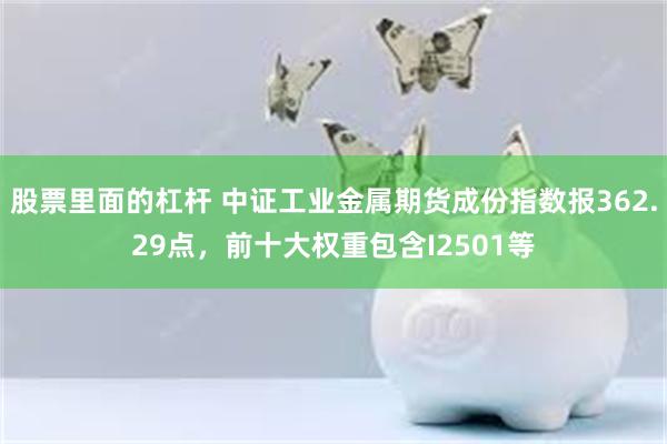 股票里面的杠杆 中证工业金属期货成份指数报362.29点，前十大权重包含I2501等