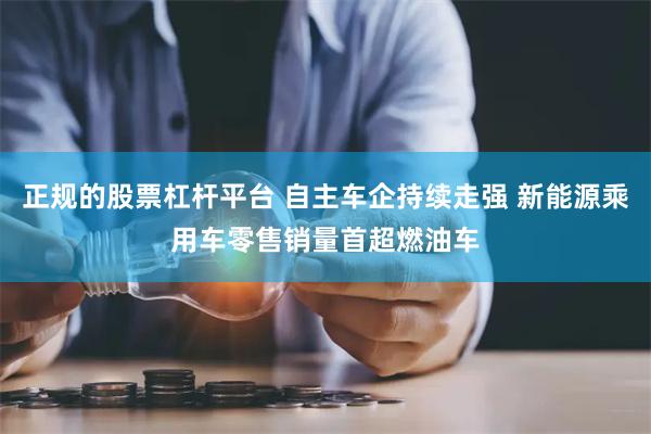 正规的股票杠杆平台 自主车企持续走强 新能源乘用车零售销量首超燃油车