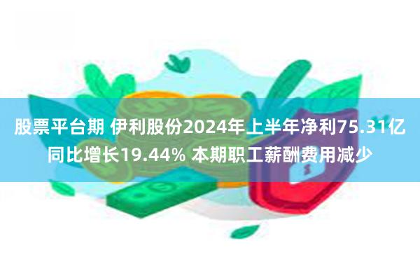 股票平台期 伊利股份2024年上半年净利75.31亿同比增长19.44% 本期职工薪酬费用减少