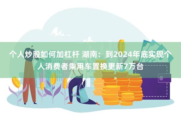 个人炒股如何加杠杆 湖南：到2024年底实现个人消费者乘用车置换更新7万台