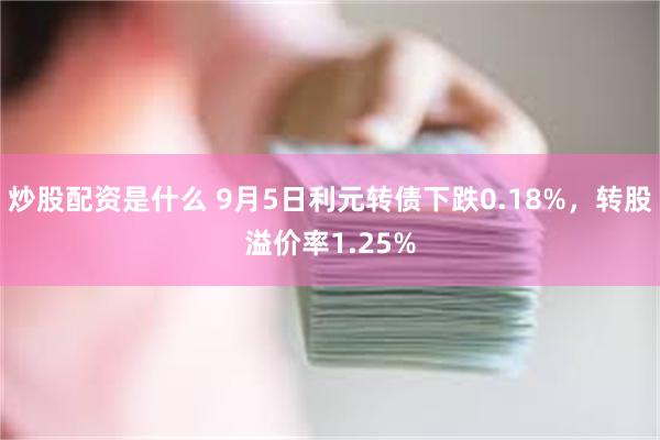 炒股配资是什么 9月5日利元转债下跌0.18%，转股溢价率1.25%