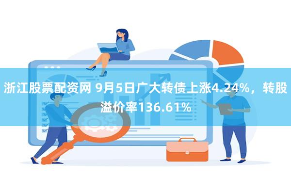 浙江股票配资网 9月5日广大转债上涨4.24%，转股溢价率136.61%