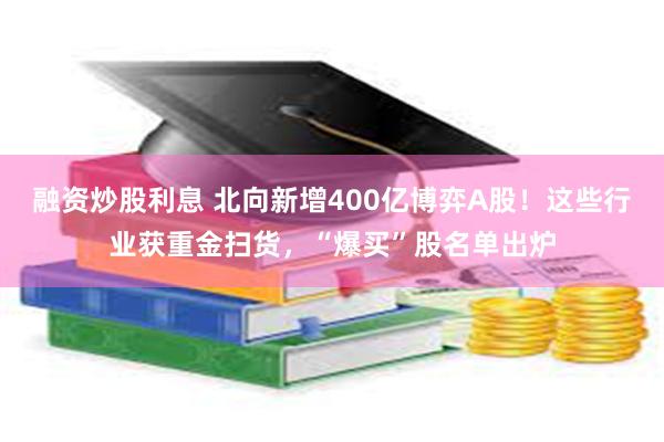 融资炒股利息 北向新增400亿博弈A股！这些行业获重金扫货，“爆买”股名单出炉