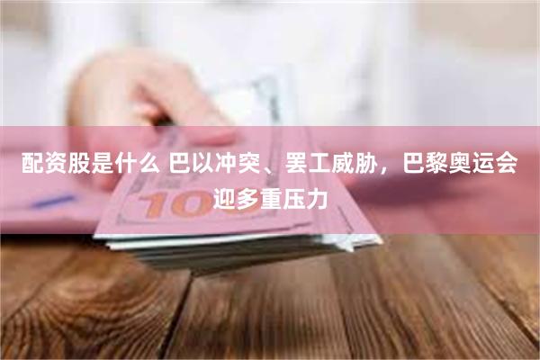 配资股是什么 巴以冲突、罢工威胁，巴黎奥运会迎多重压力