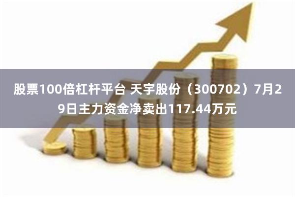 股票100倍杠杆平台 天宇股份（300702）7月29日主力资金净卖出117.44万元