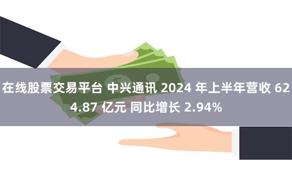 在线股票交易平台 中兴通讯 2024 年上半年营收 624.87 亿元 同比增长 2.94%