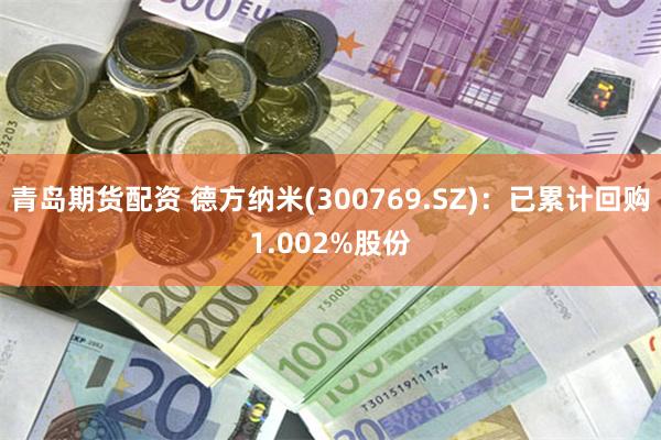 青岛期货配资 德方纳米(300769.SZ)：已累计回购1.002%股份