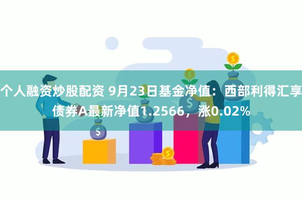 个人融资炒股配资 9月23日基金净值：西部利得汇享债券A最新净值1.2566，涨0.02%