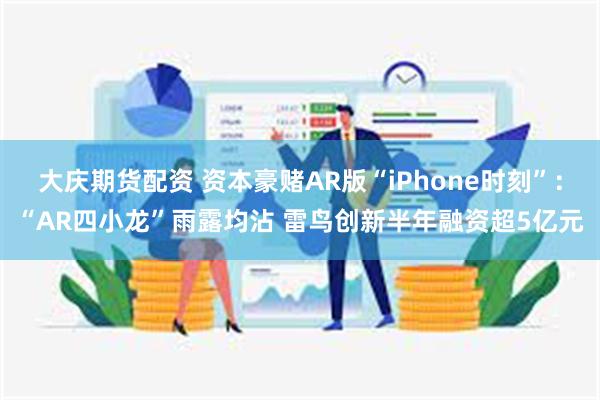 大庆期货配资 资本豪赌AR版“iPhone时刻”：“AR四小龙”雨露均沾 雷鸟创新半年融资超5亿元