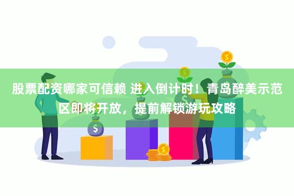 股票配资哪家可信赖 进入倒计时！青岛醉美示范区即将开放，提前解锁游玩攻略