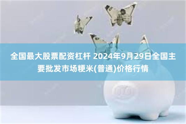 全国最大股票配资杠杆 2024年9月29日全国主要批发市场粳米(普通)价格行情