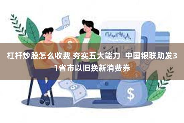 杠杆炒股怎么收费 夯实五大能力  中国银联助发31省市以旧换新消费券