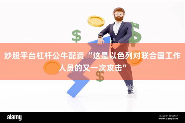 炒股平台杠杆公牛配资 “这是以色列对联合国工作人员的又一次攻击”