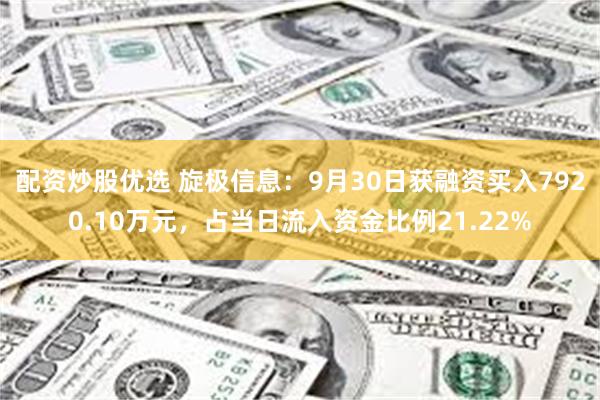 配资炒股优选 旋极信息：9月30日获融资买入7920.10万元，占当日流入资金比例21.22%