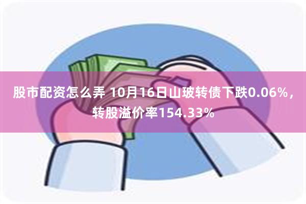 股市配资怎么弄 10月16日山玻转债下跌0.06%，转股溢价率154.33%